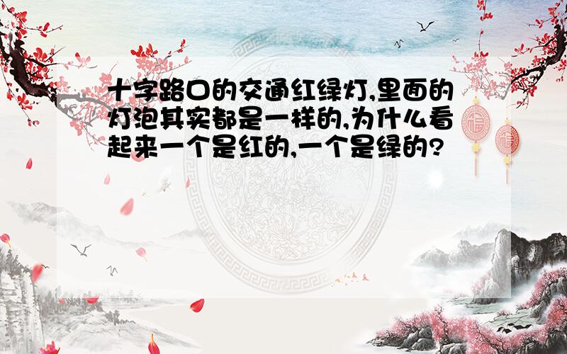 十字路口的交通红绿灯,里面的灯泡其实都是一样的,为什么看起来一个是红的,一个是绿的?