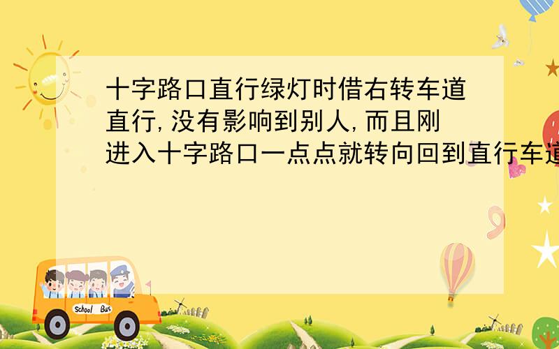 十字路口直行绿灯时借右转车道直行,没有影响到别人,而且刚进入十字路口一点点就转向回到直行车道了,是右转车道哦,不是左转,请问有谁知道的