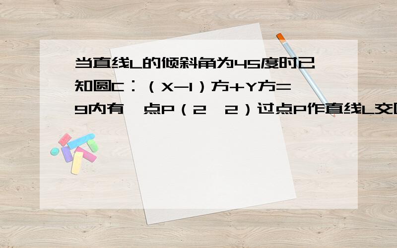 当直线L的倾斜角为45度时已知圆C：（X-1）方+Y方=9内有一点P（2,2）过点P作直线L交圆C于A,B两点.当L的倾斜角为45度时,求弦AB的长