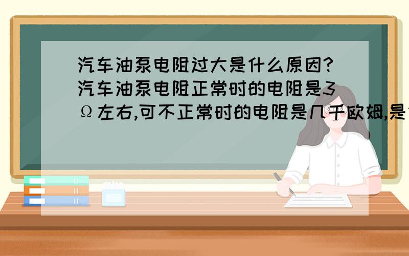 汽车油泵电阻过大是什么原因?汽车油泵电阻正常时的电阻是3Ω左右,可不正常时的电阻是几千欧姆,是什么原因呢?谢谢!