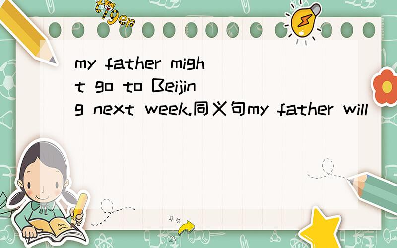 my father might go to Beijing next week.同义句my father will ( ) go to Beijing next week.