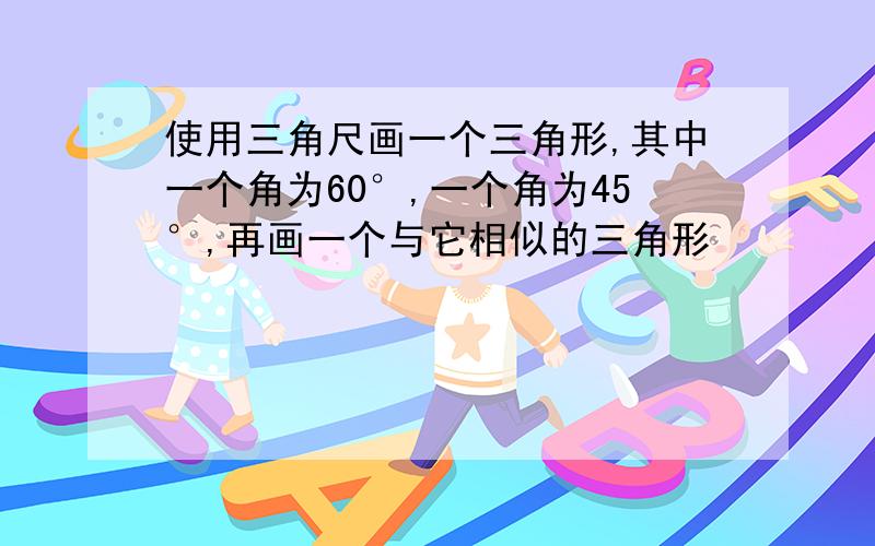 使用三角尺画一个三角形,其中一个角为60°,一个角为45°,再画一个与它相似的三角形