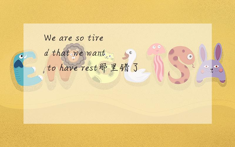 We are so tired that we want to have rest那里错了