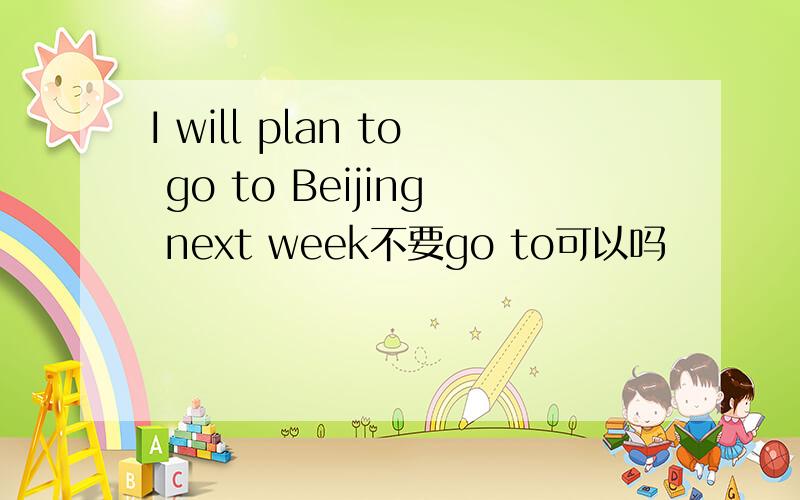 I will plan to go to Beijing next week不要go to可以吗