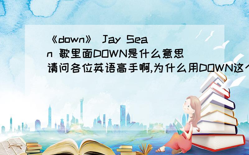 《down》 Jay Sean 歌里面DOWN是什么意思请问各位英语高手啊,为什么用DOWN这个词啊.记得以前上学的时候,外教说别人很激动,让他平静下来或者别激动用COME DOWN.可是听这个歌又很HIGH.还有啊,人家