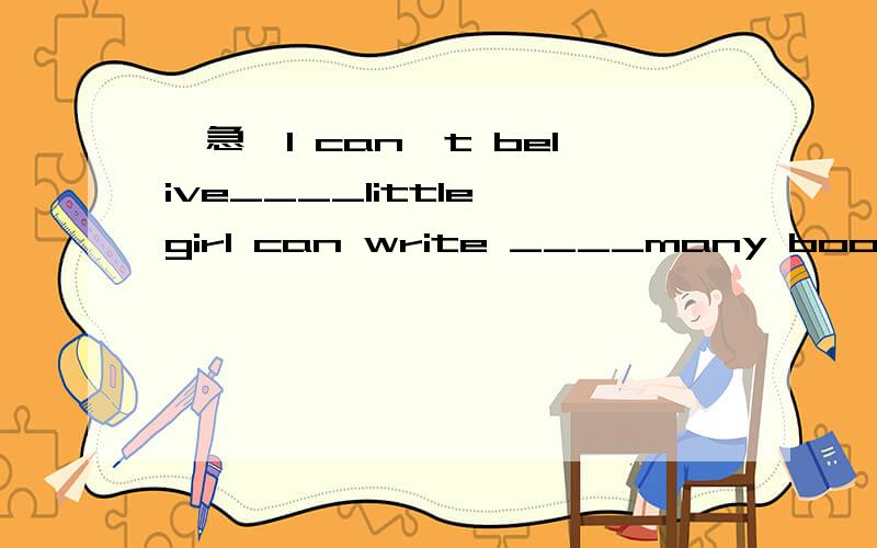 【急】I can't belive____little girl can write ____many books.A.so;so B.such;such C.so;such D.such;so能给下选D的理由吗，