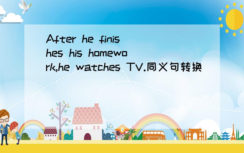 After he finishes his homework,he watches TV.同义句转换（）（）his homework,he watches TV