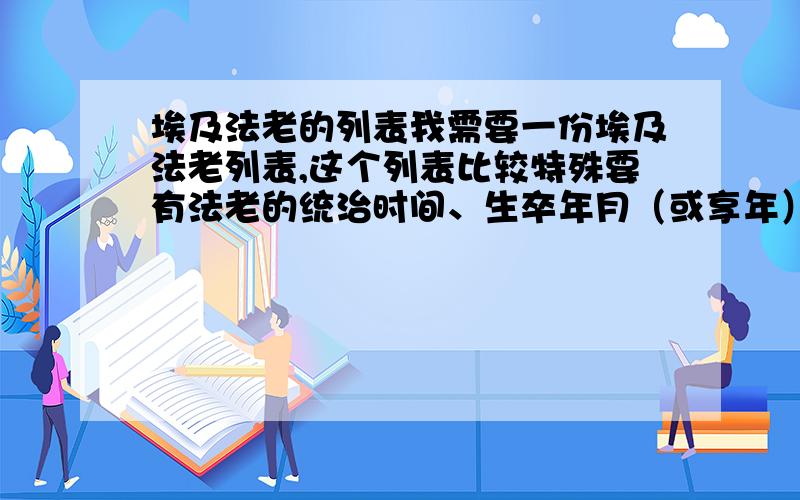 埃及法老的列表我需要一份埃及法老列表,这个列表比较特殊要有法老的统治时间、生卒年月（或享年）希望大家啊帮忙!求你们了!