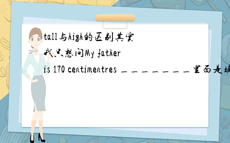 tall与high的区别其实我只想问My father is 170 centimentres _______里面是填tall还是high?专家来~~~要解释清楚的.不然搞不懂.