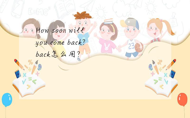 How soon will you come back?back怎么用?