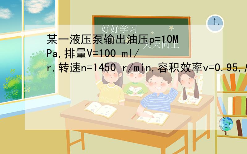 某一液压泵输出油压p=10MPa,排量V=100 ml/r,转速n=1450 r/min,容积效率v=0.95,总效率=0.9求泵的实际流量,输出功率和电动机的驱动功率