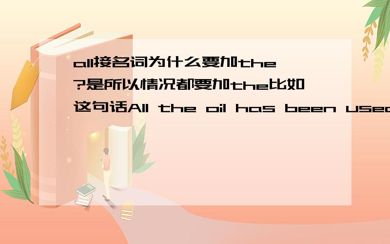 all接名词为什么要加the?是所以情况都要加the比如这句话All the oil has been used up.为什么要加the呢?是all后面的所以名词都要加the吗?但就算是特指的话oil不是不可数物质名词吗为什么还要加the呢?