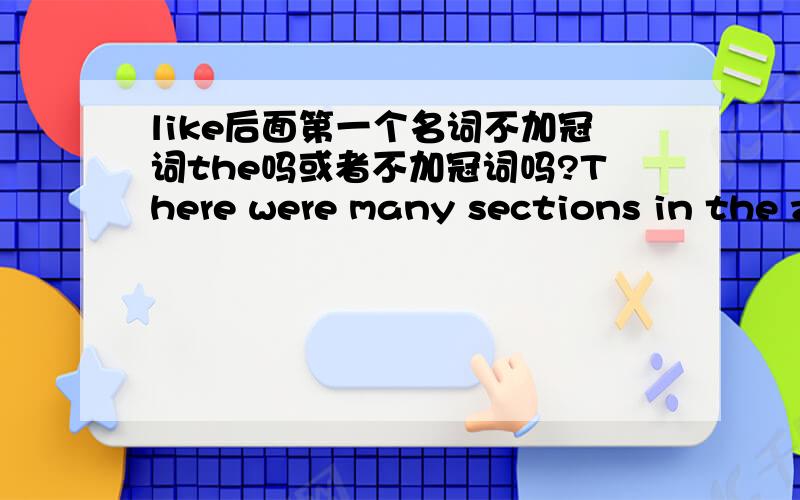 like后面第一个名词不加冠词the吗或者不加冠词吗?There were many sections in the zoo,like Bird World,the Formosan Animal Area,the penguin House and the Koala House.为什么like Bird world不the?