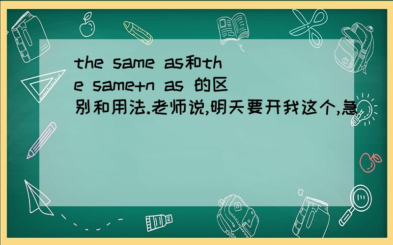 the same as和the same+n as 的区别和用法.老师说,明天要开我这个,急