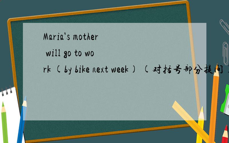 Maria's mother will go to work (by bike next week) (对括号部分提问)-----and ----will Maria 's mother go to work?