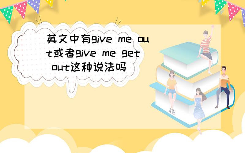 英文中有give me out或者give me get out这种说法吗