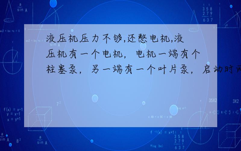 液压机压力不够,还憋电机,液压机有一个电机，电机一端有个柱塞泵，另一端有一个叶片泵，启动时两个泵同时转；现在的症状是：升降柱伸出时正常，加压时能加到9个，电机就转不动了，