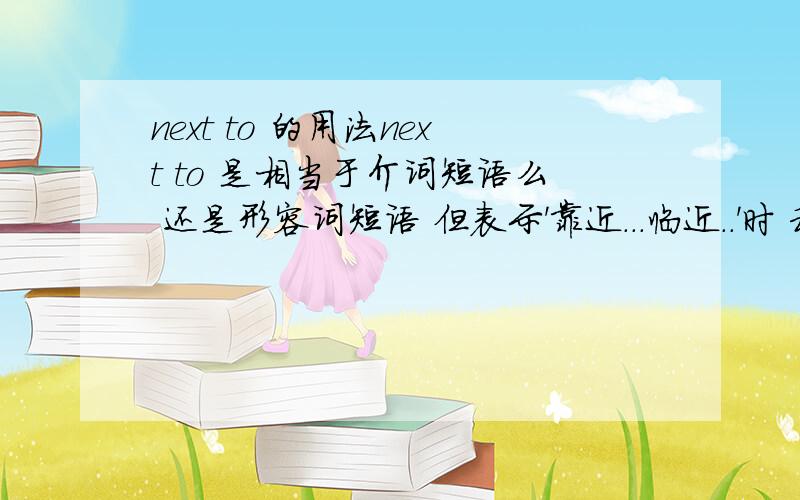 next to 的用法next to 是相当于介词短语么 还是形容词短语 但表示'靠近...临近..'时 和不加to的next 做介词时 有何区别