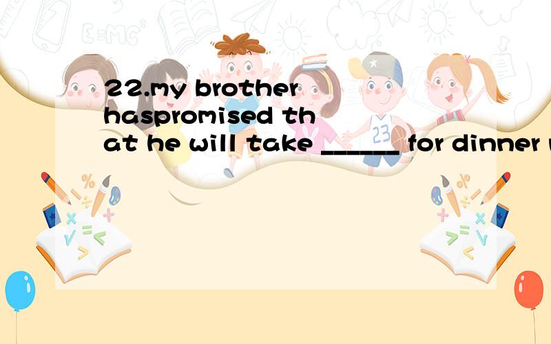 22.my brother haspromised that he will take ______ for dinner next Sunday.A)out all usB)all out usC)all us outD)us all out