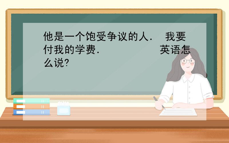 他是一个饱受争议的人． 我要付我的学费．　　　　　英语怎么说?