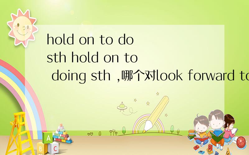 hold on to do sth hold on to doing sth ,哪个对look forward to doing 这里又怎么搞的