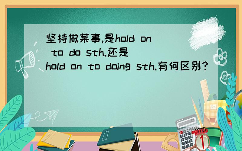 坚持做某事,是hold on to do sth.还是 hold on to doing sth.有何区别?