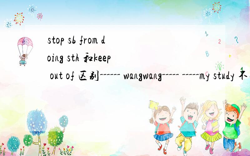 stop sb from doing sth 和keep out of 区别------ wangwang----- -----my study 不要让wangwang进我的书房 划线部分要填空.答案上是stop from entering 为什么不能用keep out of 呢