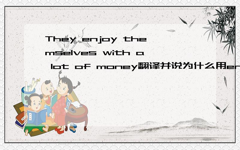 They enjoy themselves with a lot of money翻译并说为什么用enjoy