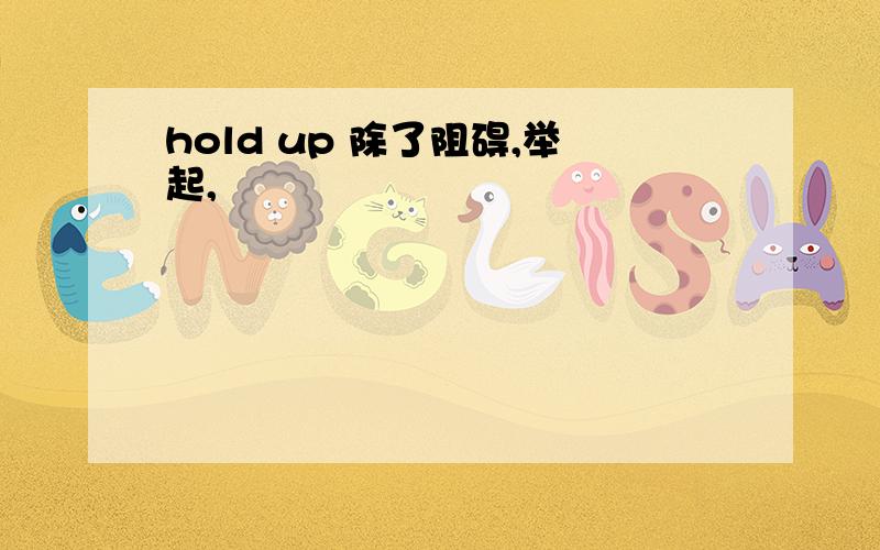 hold up 除了阻碍,举起,