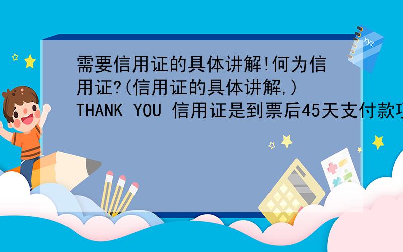 需要信用证的具体讲解!何为信用证?(信用证的具体讲解,)THANK YOU 信用证是到票后45天支付款项?还是?