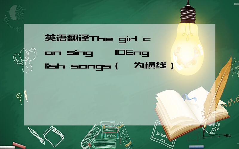 英语翻译The girl can sing一一10English songs（一为横线）