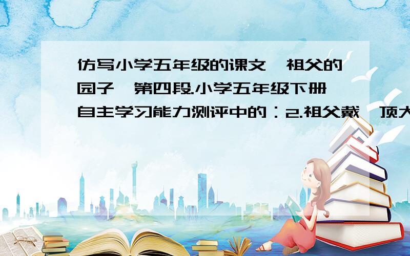 仿写小学五年级的课文《祖父的园子》第四段.小学五年级下册自主学习能力测评中的：2.祖父戴一顶大草帽,我戴一顶小草帽；祖父栽花,我就栽花；祖父拔草,我就拔草.（想象我还会跟着祖父