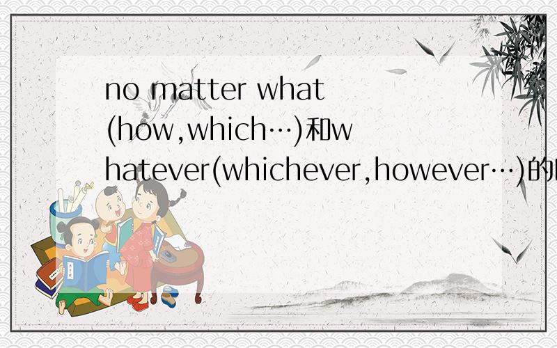 no matter what(how,which…)和whatever(whichever,however…)的区别主要是用法上的区别.忘了