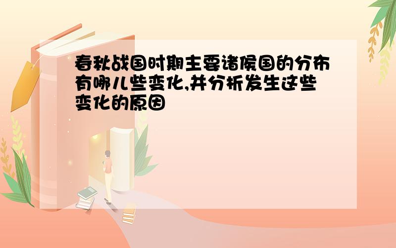 春秋战国时期主要诸侯国的分布有哪儿些变化,并分析发生这些变化的原因