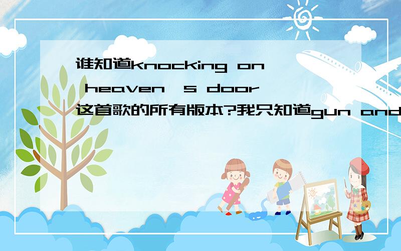 谁知道knocking on heaven's door这首歌的所有版本?我只知道gun and rose; bob dylan; avril; Warren Zevon; 周华健； Bon Jovi；clapton,但我还听到一些版本,却不知道他们是谁.