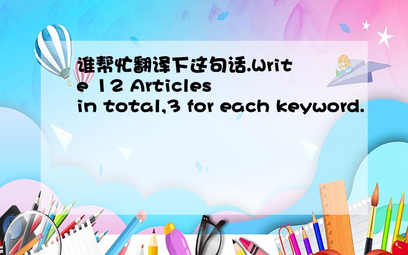 谁帮忙翻译下这句话.Write 12 Articles in total,3 for each keyword.