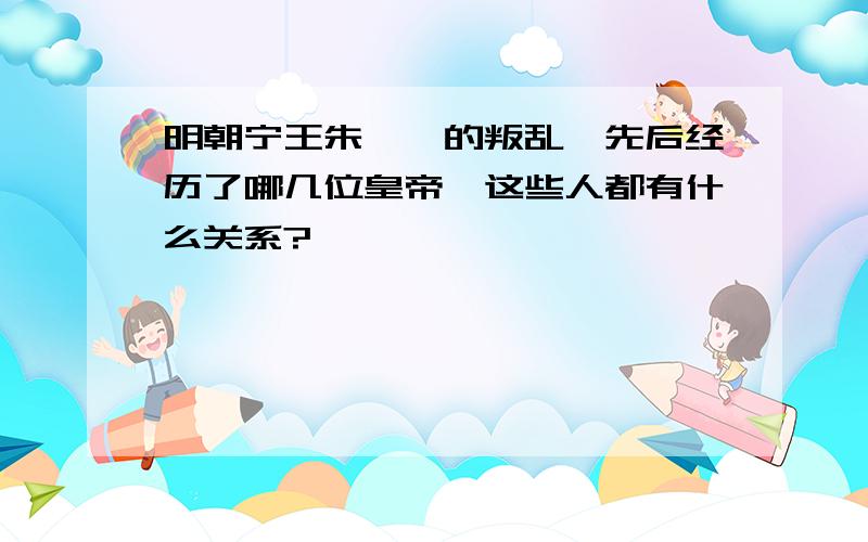 明朝宁王朱宸濠的叛乱,先后经历了哪几位皇帝,这些人都有什么关系?