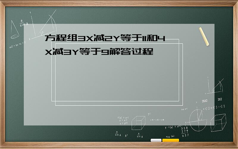 方程组3X减2Y等于11和4X减3Y等于9解答过程