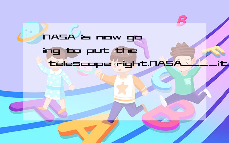 NASA is now going to put the telescope right.NASA____it.A is repairing B has already repairedC will be repairing D to repair ,选择正确答案,及分别说出每个答案为什么对与错