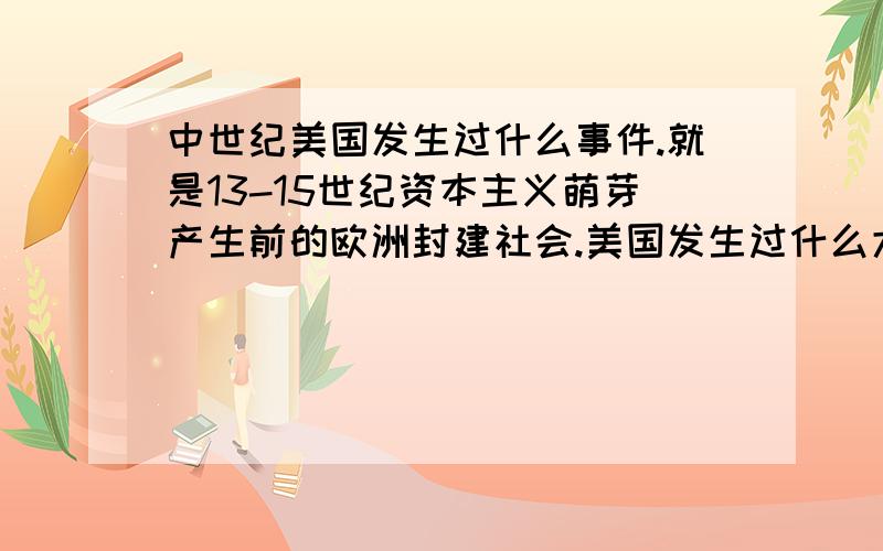 中世纪美国发生过什么事件.就是13-15世纪资本主义萌芽产生前的欧洲封建社会.美国发生过什么大的事件没有.当时的社会状态又是怎样?