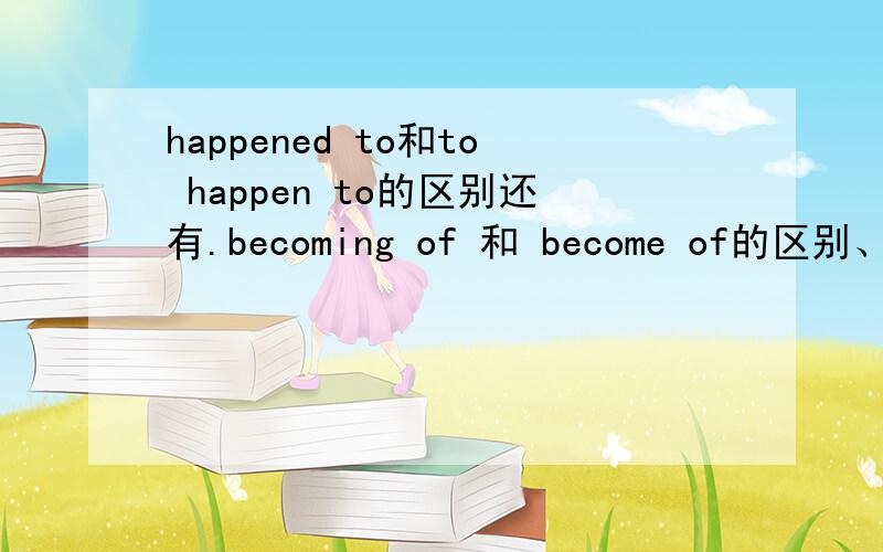 happened to和to happen to的区别还有.becoming of 和 become of的区别、不过.我英语不行.要说的明白点.Those American soldiers,who don't know what is ______ them,are being sent to the Middle East.