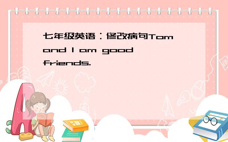 七年级英语：修改病句Tom and l am good friends.