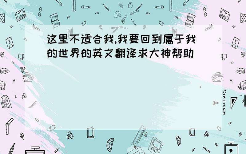 这里不适合我,我要回到属于我的世界的英文翻译求大神帮助