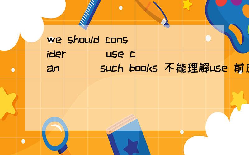 we should consider ( ) use can ( ) such books 不能理解use 前应填what.A.how；be made of B.what； be made ofhow 为什么不行?consider后是宾语从句吗?该句是不是that引导的宾语从句省略that.we can make use of such books改