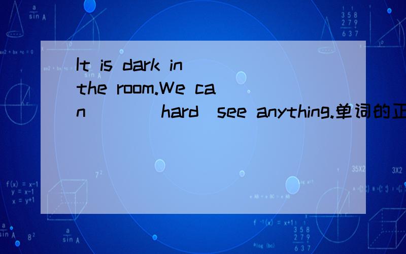 It is dark in the room.We can___(hard)see anything.单词的正确形式填空 最好能说一下思路