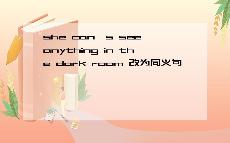 she can's see anything in the dark room 改为同义句