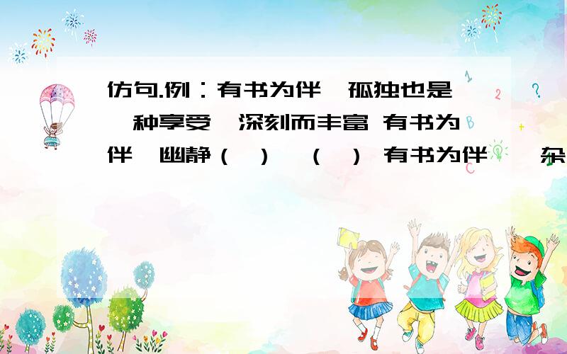 仿句.例：有书为伴,孤独也是一种享受,深刻而丰富 有书为伴,幽静（ ）,（ ） 有书为伴,嘈杂……