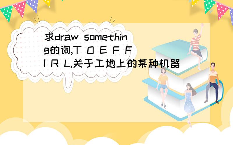 求draw something的词,T O E F F I R L,关于工地上的某种机器