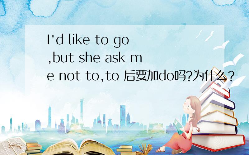 I'd like to go,but she ask me not to,to 后要加do吗?为什么？