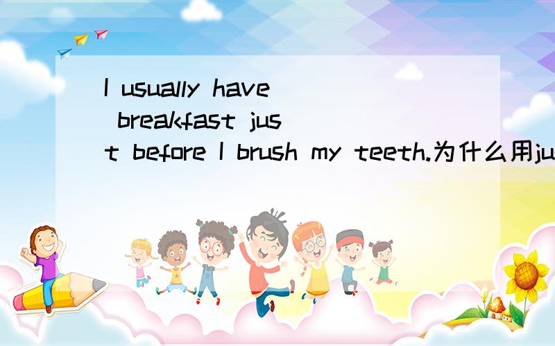 I usually have breakfast just before I brush my teeth.为什么用just before.